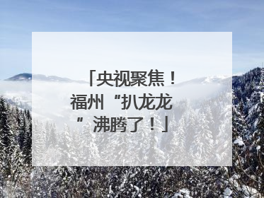 央视聚焦！福州“扒龙龙”沸腾了！