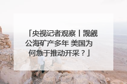 央视记者观察丨觊觎公海矿产多年 美国为何急于推动开采？