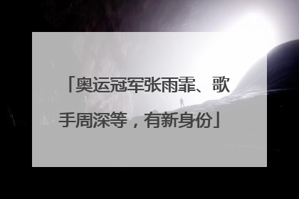奥运冠军张雨霏、歌手周深等，有新身份