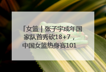 女篮｜张子宇成年国家队首秀砍18+7，中国女篮热身赛101比55大胜波黑