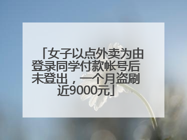 女子以点外卖为由登录同学付款帐号后未登出，一个月盗刷近9000元