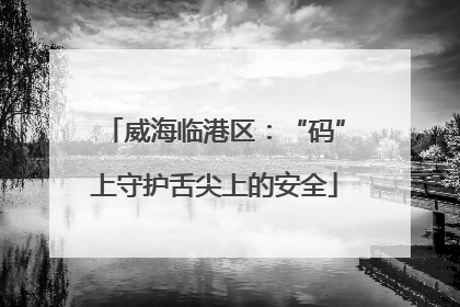 威海临港区：“码”上守护舌尖上的安全