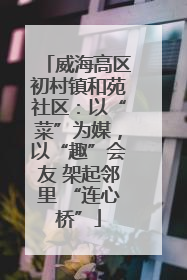 威海高区初村镇和苑社区：以“菜”为媒，以“趣”会友 架起邻里 “连心桥”