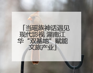 当瑶族神话遇见现代影视 湖南江华“双基地”赋能文旅产业