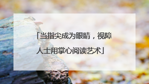 当指尖成为眼睛，视障人士用掌心阅读艺术