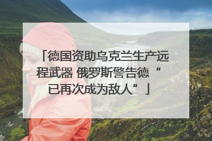 德国资助乌克兰生产远程武器 俄罗斯警告德“已再次成为敌人”