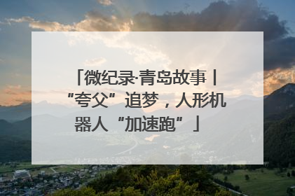微纪录·青岛故事丨“夸父”追梦，人形机器人“加速跑”