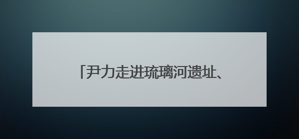 尹力走进琉璃河遗址、大葆台遗址博物馆和北京市考古研究院，围绕加强历史文化名城保护调研