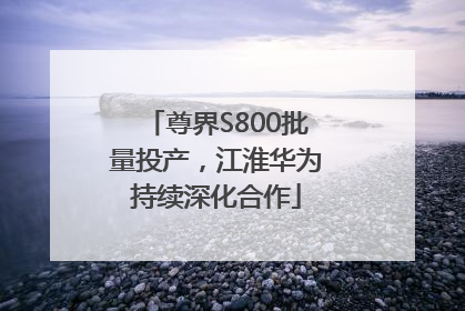 尊界S800批量投产，江淮华为持续深化合作
