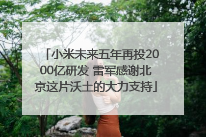小米未来五年再投2000亿研发 雷军感谢北京这片沃土的大力支持