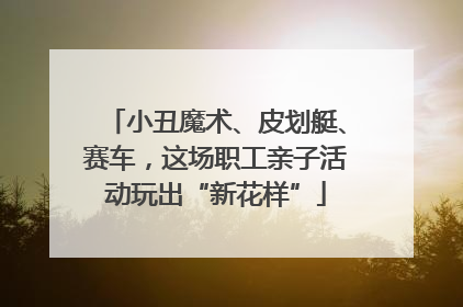 小丑魔术、皮划艇、赛车，这场职工亲子活动玩出“新花样”
