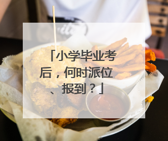 小学毕业考后，何时派位、报到？