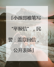 小孩哥稚笔写“举报信”，民警：盖章回信，公开表扬