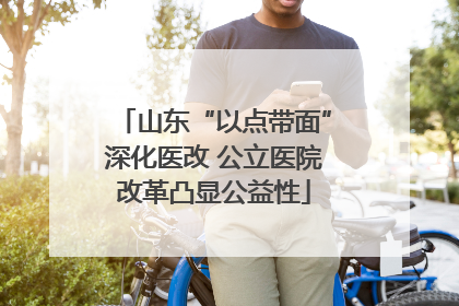 山东“以点带面”深化医改 公立医院改革凸显公益性