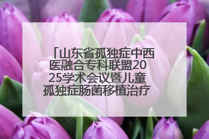 山东省孤独症中西医融合专科联盟2025学术会议暨儿童孤独症肠菌移植治疗技术培训举办
