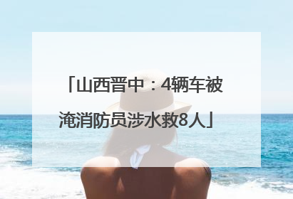 山西晋中：4辆车被淹消防员涉水救8人