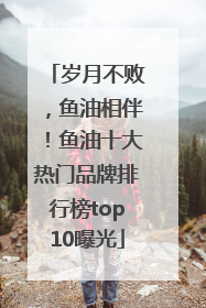 岁月不败，鱼油相伴！鱼油十大热门品牌排行榜top10曝光