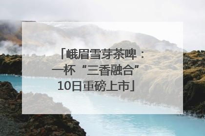 峨眉雪芽茶啤：一杯“三香融合”10日重磅上市