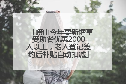 崂山今年要新增享受助餐优惠2000人以上，老人登记签约后补贴自动扣减