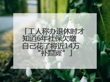 工人称办退休时才知道6年社保欠缴 自己花了将近14万“补窟窿”
