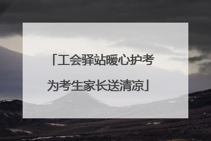 工会驿站暖心护考 为考生家长送清凉