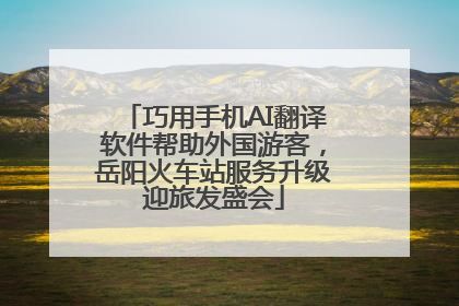 巧用手机AI翻译软件帮助外国游客，岳阳火车站服务升级迎旅发盛会