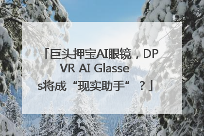 巨头押宝AI眼镜，DPVR AI Glasses将成“现实助手”？