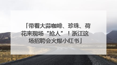 带着大蒜咖啡、珍珠、荷花来现场“抢人”！浙江这场招聘会火爆小红书