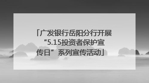 广发银行岳阳分行开展“5.15投资者保护宣传日”系列宣传活动