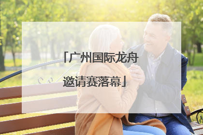 广州国际龙舟邀请赛落幕