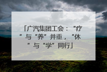 广汽集团工会：“疗”与“养”并重，“休”与“学”同行