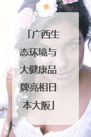 广西生态环境与大健康品牌亮相日本大阪