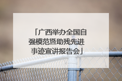 广西举办全国自强模范暨助残先进事迹宣讲报告会