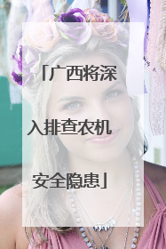 广西将深入排查农机安全隐患