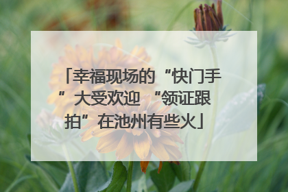 幸福现场的“快门手”大受欢迎 “领证跟拍”在池州有些火