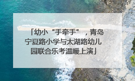 幼小“手牵手”，青岛宁夏路小学与太湖路幼儿园联合乐考温暖上演