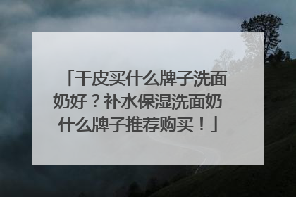 干皮买什么牌子洗面奶好？补水保湿洗面奶什么牌子推荐购买！
