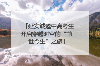 延安诚邀中高考生开启穿越时空的“前世今生”之旅