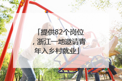 提供82个岗位，浙江一地邀请青年入乡村就业