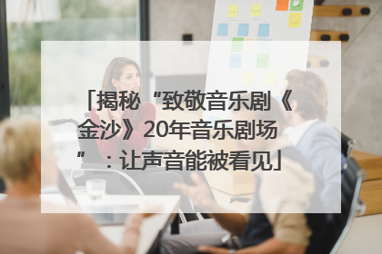 揭秘“致敬音乐剧《金沙》20年音乐剧场”：让声音能被看见