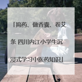 捣药、做香囊、卷艾条 四川内江小学生沉浸式学习中医药知识