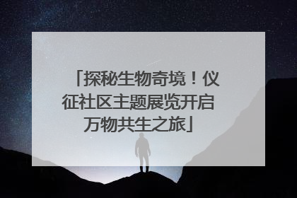探秘生物奇境！仪征社区主题展览开启万物共生之旅
