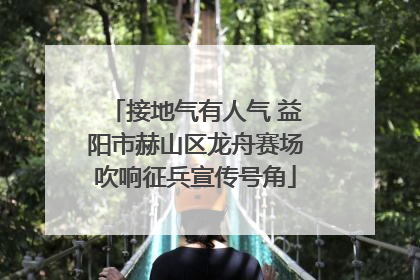 接地气有人气 益阳市赫山区龙舟赛场吹响征兵宣传号角