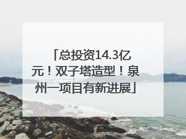 总投资14.3亿元！双子塔造型！泉州一项目有新进展