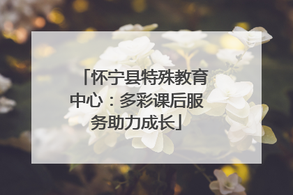 怀宁县特殊教育中心：多彩课后服务助力成长