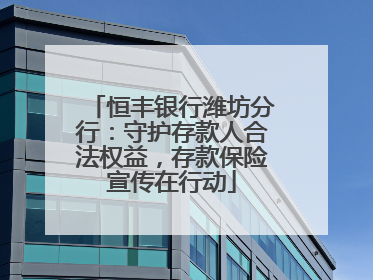 恒丰银行潍坊分行：守护存款人合法权益，存款保险宣传在行动