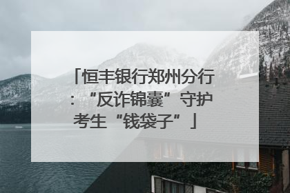 恒丰银行郑州分行：“反诈锦囊”守护考生“钱袋子”