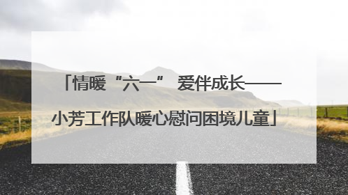 情暖“六一” 爱伴成长——小芳工作队暖心慰问困境儿童