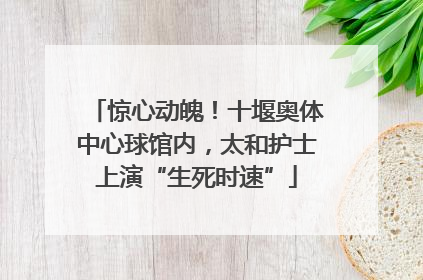 惊心动魄！十堰奥体中心球馆内，太和护士上演“生死时速”