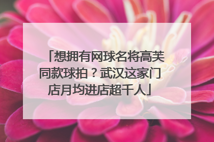 想拥有网球名将高芙同款球拍？武汉这家门店月均进店超千人